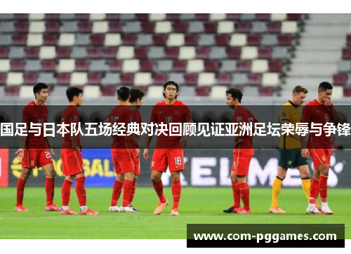 国足与日本队五场经典对决回顾见证亚洲足坛荣辱与争锋