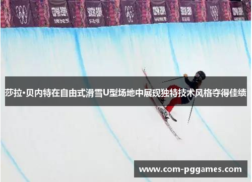 莎拉·贝内特在自由式滑雪U型场地中展现独特技术风格夺得佳绩
