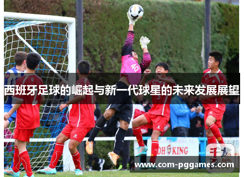 西班牙足球的崛起与新一代球星的未来发展展望