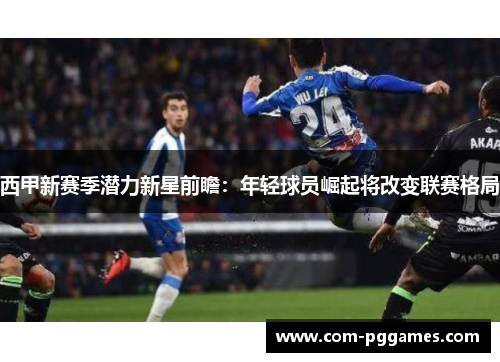 西甲新赛季潜力新星前瞻：年轻球员崛起将改变联赛格局