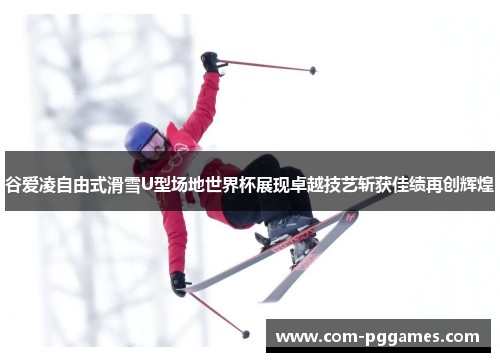 谷爱凌自由式滑雪U型场地世界杯展现卓越技艺斩获佳绩再创辉煌