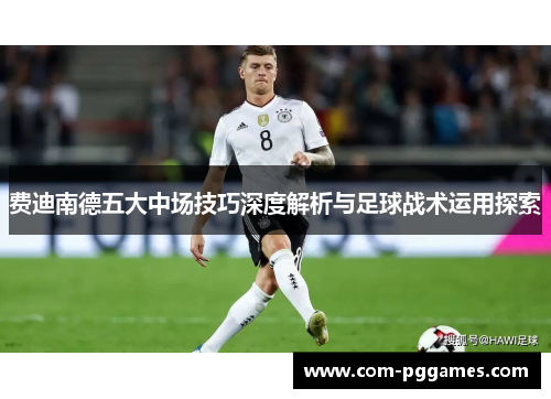 费迪南德五大中场技巧深度解析与足球战术运用探索