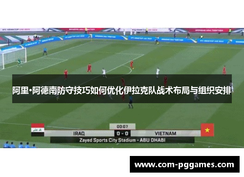 阿里·阿德南防守技巧如何优化伊拉克队战术布局与组织安排