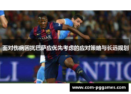 面对伤病困扰巴萨应优先考虑的应对策略与长远规划