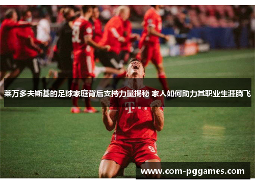 莱万多夫斯基的足球家庭背后支持力量揭秘 家人如何助力其职业生涯腾飞