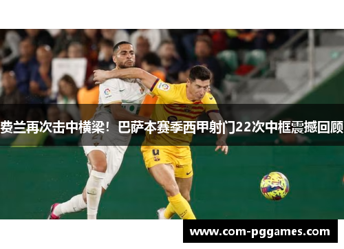 费兰再次击中横梁！巴萨本赛季西甲射门22次中框震撼回顾