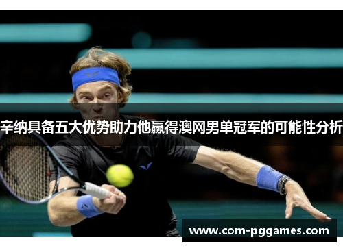 辛纳具备五大优势助力他赢得澳网男单冠军的可能性分析
