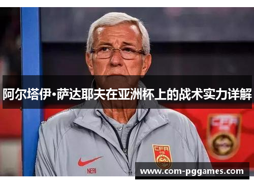 阿尔塔伊·萨达耶夫在亚洲杯上的战术实力详解