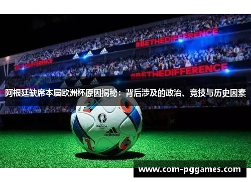 阿根廷缺席本届欧洲杯原因揭秘：背后涉及的政治、竞技与历史因素