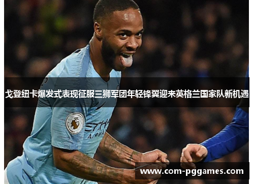 戈登纽卡爆发式表现征服三狮军团年轻锋翼迎来英格兰国家队新机遇