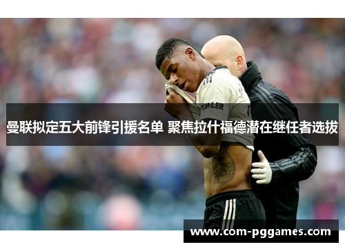 曼联拟定五大前锋引援名单 聚焦拉什福德潜在继任者选拔