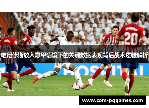 维尼修斯放入意甲语境下的关键数据表现背后战术逻辑解析