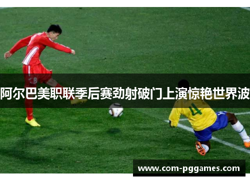 阿尔巴美职联季后赛劲射破门上演惊艳世界波