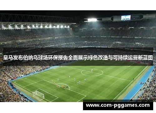 皇马发布伯纳乌球场环保报告全面展示绿色改造与可持续运营新蓝图